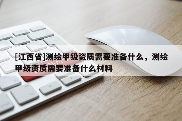 [江西省]测绘甲级资质需要准备什么，测绘甲级资质需要准备什么材料