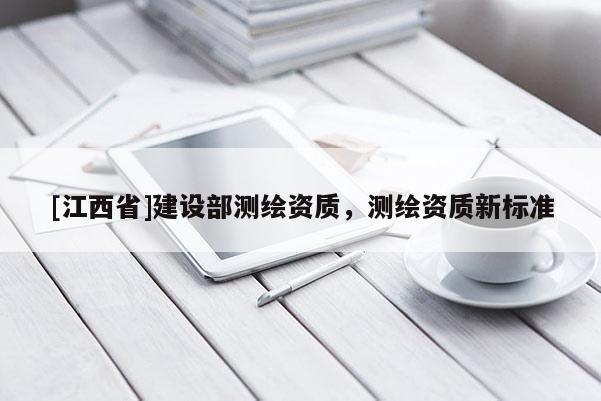 [江西省]建设部测绘资质，测绘资质新标准