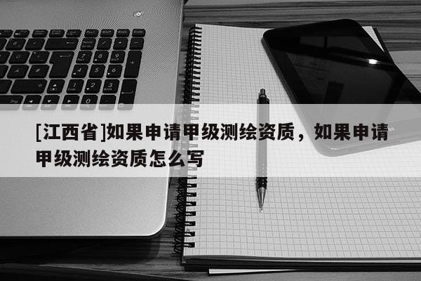 [江西省]如果申请甲级测绘资质，如果申请甲级测绘资质怎么写