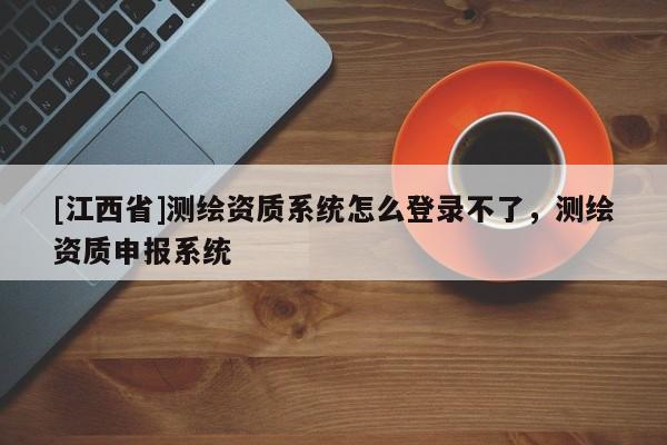 [江西省]测绘资质系统怎么登录不了，测绘资质申报系统