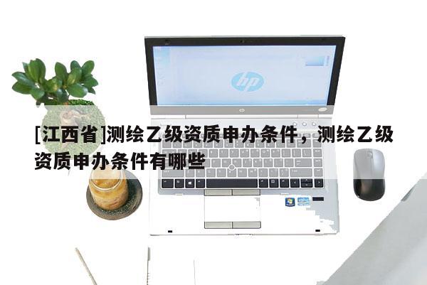 [江西省]测绘乙级资质申办条件，测绘乙级资质申办条件有哪些