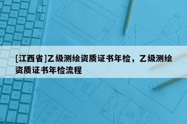 [江西省]乙级测绘资质证书年检，乙级测绘资质证书年检流程