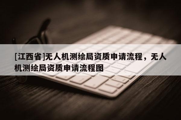 [江西省]无人机测绘局资质申请流程，无人机测绘局资质申请流程图