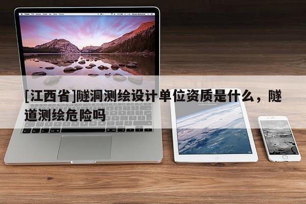 [江西省]隧洞测绘设计单位资质是什么，隧道测绘危险吗