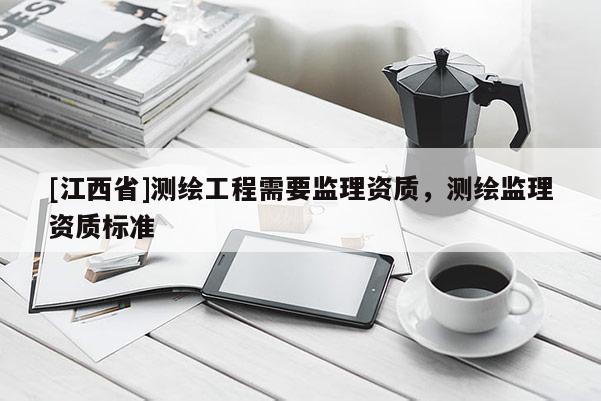 [江西省]测绘工程需要监理资质，测绘监理资质标准