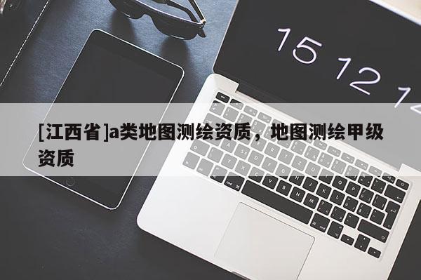[江西省]a类地图测绘资质，地图测绘甲级资质