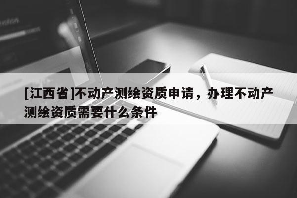 [江西省]不动产测绘资质申请，办理不动产测绘资质需要什么条件