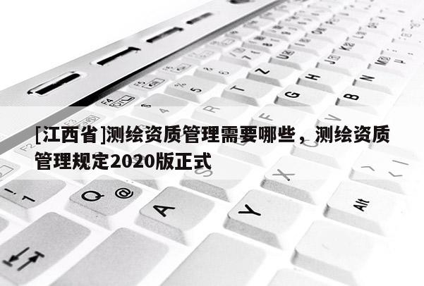 [江西省]测绘资质管理需要哪些，测绘资质管理规定2020版正式