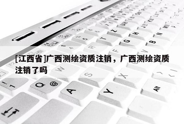 [江西省]广西测绘资质注销，广西测绘资质注销了吗