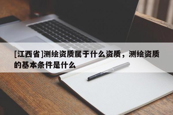 [江西省]测绘资质属于什么资质，测绘资质的基本条件是什么