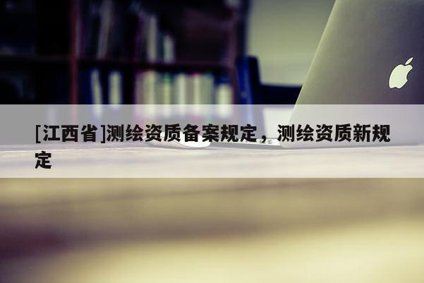 [江西省]测绘资质备案规定，测绘资质新规定