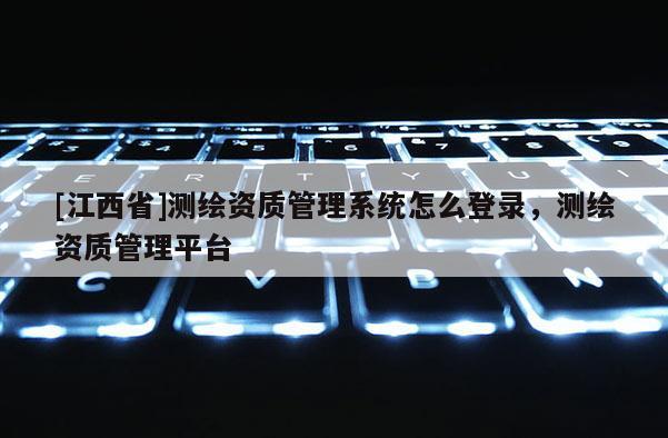 [江西省]测绘资质管理系统怎么登录，测绘资质管理平台