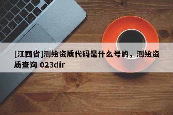[江西省]测绘资质代码是什么号的，测绘资质查询 023dir