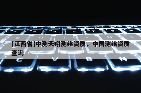 [江西省]中测天翔测绘资质，中国测绘资质查询