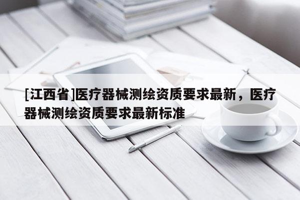 [江西省]医疗器械测绘资质要求最新，医疗器械测绘资质要求最新标准