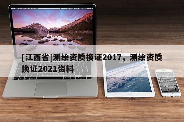 [江西省]测绘资质换证2017，测绘资质换证2021资料