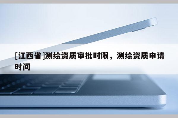 [江西省]测绘资质审批时限，测绘资质申请时间