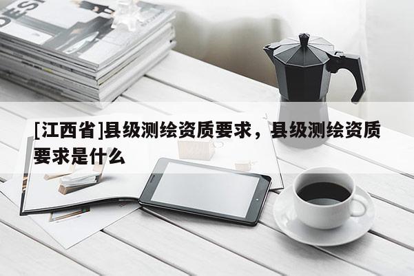 [江西省]县级测绘资质要求，县级测绘资质要求是什么