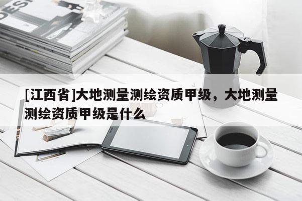 [江西省]大地测量测绘资质甲级，大地测量测绘资质甲级是什么