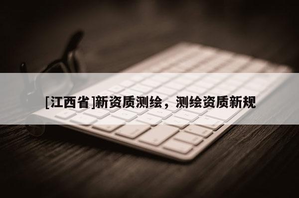 [江西省]新资质测绘，测绘资质新规