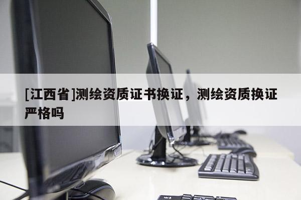 [江西省]测绘资质证书换证，测绘资质换证严格吗