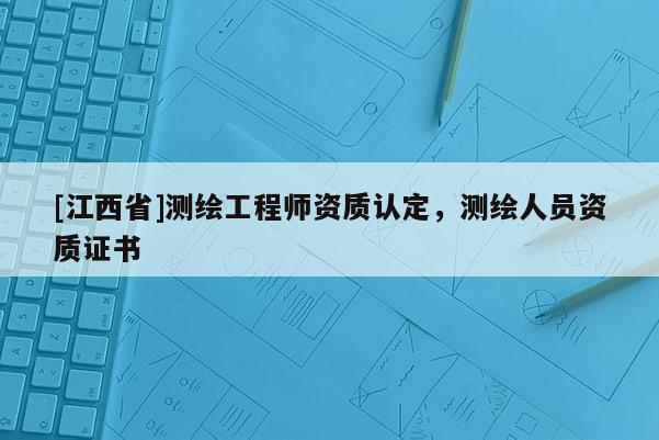 [江西省]测绘工程师资质认定，测绘人员资质证书