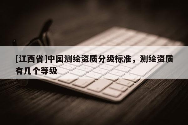 [江西省]中国测绘资质分级标准，测绘资质有几个等级