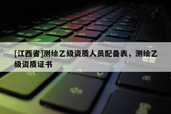 [江西省]测绘乙级资质人员配备表，测绘乙级资质证书