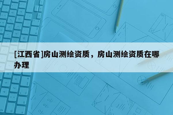 [江西省]房山测绘资质，房山测绘资质在哪办理