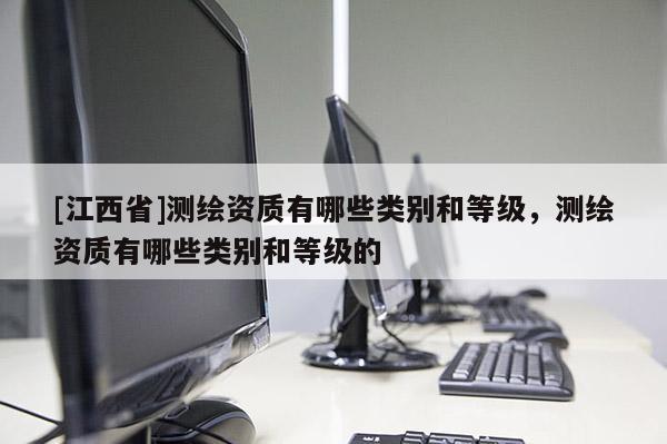 [江西省]测绘资质有哪些类别和等级，测绘资质有哪些类别和等级的