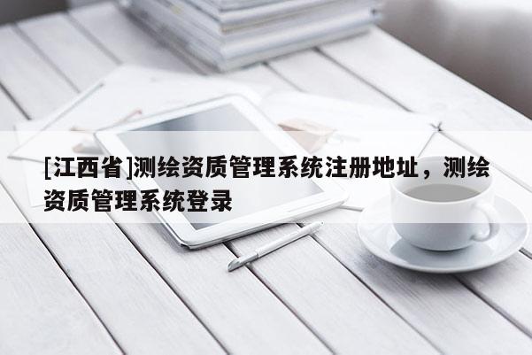 [江西省]测绘资质管理系统注册地址，测绘资质管理系统登录