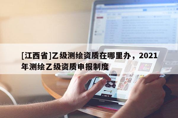 [江西省]乙级测绘资质在哪里办，2021年测绘乙级资质申报制度