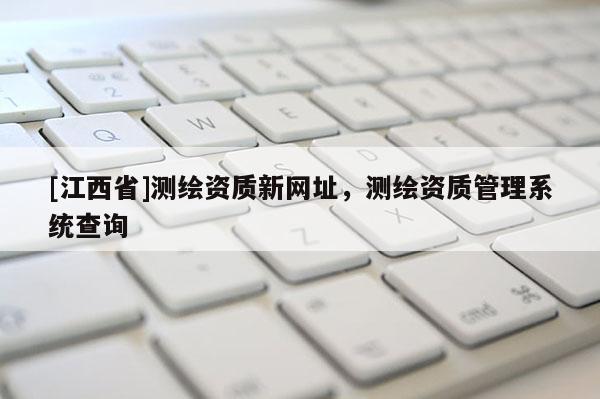 [江西省]测绘资质新网址，测绘资质管理系统查询