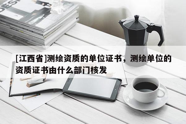 [江西省]测绘资质的单位证书，测绘单位的资质证书由什么部门核发
