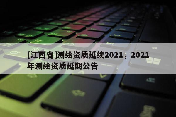 [江西省]测绘资质延续2021，2021年测绘资质延期公告
