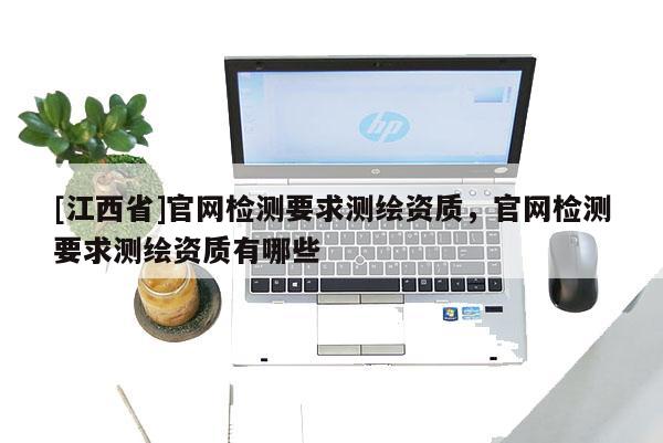 [江西省]官网检测要求测绘资质，官网检测要求测绘资质有哪些