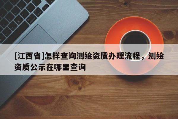 [江西省]怎样查询测绘资质办理流程，测绘资质公示在哪里查询
