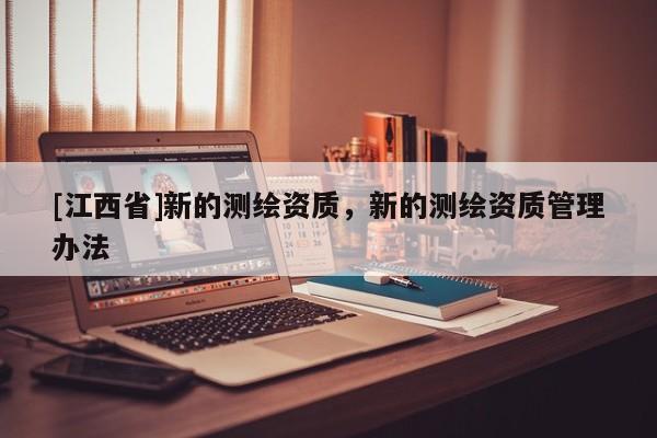 [江西省]新的测绘资质，新的测绘资质管理办法