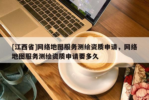 [江西省]网络地图服务测绘资质申请，网络地图服务测绘资质申请要多久