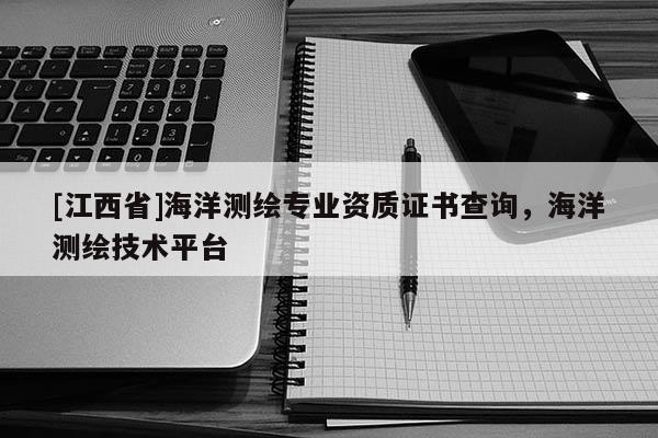 [江西省]海洋测绘专业资质证书查询，海洋测绘技术平台