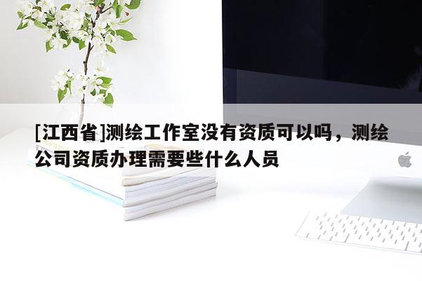 [江西省]测绘工作室没有资质可以吗，测绘公司资质办理需要些什么人员