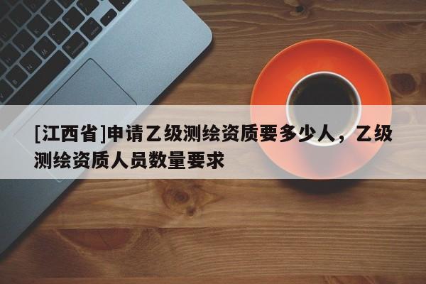 [江西省]申请乙级测绘资质要多少人，乙级测绘资质人员数量要求