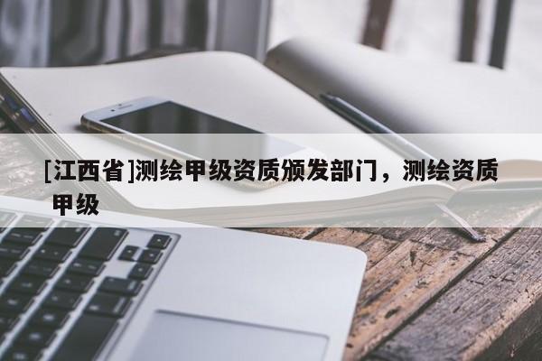 [江西省]测绘甲级资质颁发部门，测绘资质 甲级