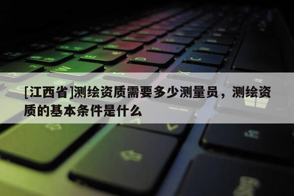 [江西省]测绘资质需要多少测量员，测绘资质的基本条件是什么