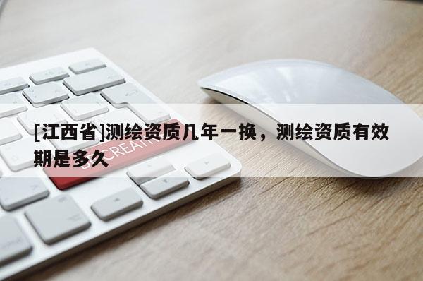 [江西省]测绘资质几年一换，测绘资质有效期是多久