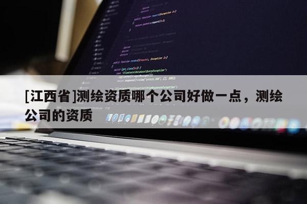 [江西省]测绘资质哪个公司好做一点，测绘公司的资质