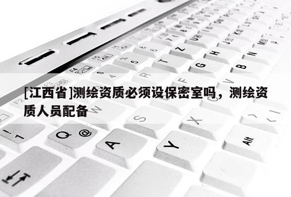 [江西省]测绘资质必须设保密室吗，测绘资质人员配备