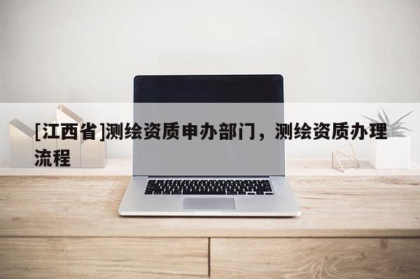[江西省]测绘资质申办部门，测绘资质办理流程