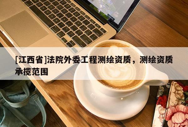 [江西省]法院外委工程测绘资质，测绘资质承揽范围