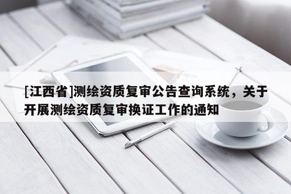 [江西省]测绘资质复审公告查询系统，关于开展测绘资质复审换证工作的通知